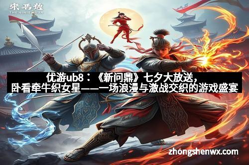 优游ub8:《新问鼎》七夕大放送,卧看牵牛织女星——一场浪漫与激战交织的游戏盛宴